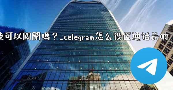 Telegram話題功能開啟後可以關閉嗎？_telegram怎么设置通话长响