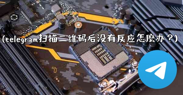 Telegram掃描二維碼後沒有反應怎麼辦？(telegram扫描二维码后没有反应怎麼办？)