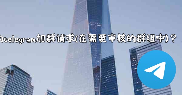 如何批准或拒絕用戶的Telegram加群請求（在需要審核的群組中）？,如何批准或拒绝用户的telegram加群请求(在需
