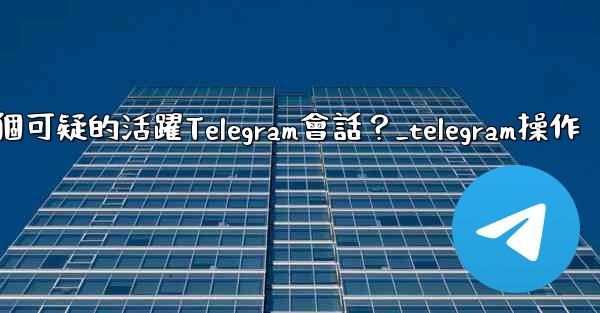 如何識別並踢掉一個可疑的活躍Telegram會話？_telegram操作