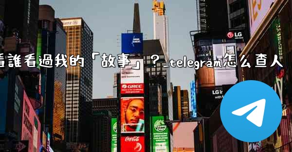 Telegram如何查看誰看過我的「故事」？_telegram怎么查人