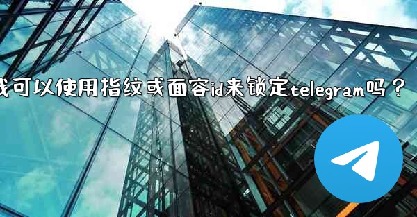 我可以使用指紋或面容ID來鎖定Telegram嗎？_我可以使用指纹或面容id来锁定telegram吗？