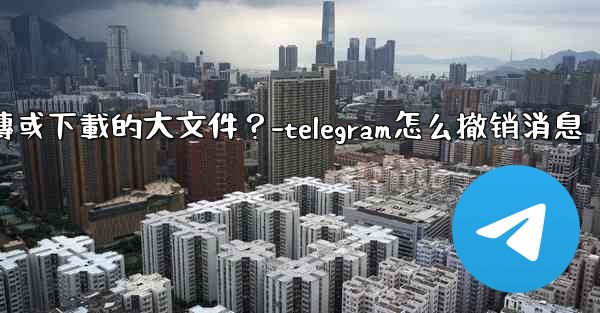 Telegram如何停止一個正在上傳或下載的大文件？-telegram怎么撤销消息