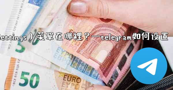 <b>Telegram設置（Settings）菜單在哪裡？—telegram如何设置</b>