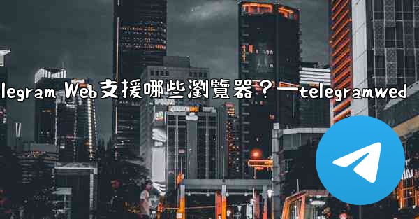 Telegram Web支援哪些瀏覽器？—telegramwed