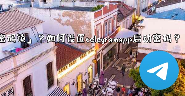 Telegram什麼是「密碼鎖」？如何設置TelegramApp啟動密碼？;telegram什麼是「密码锁」？如何设置telegramapp启动密码？