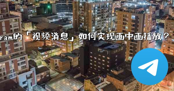 <b>Telegram的「視頻消息」如何實現畫中畫播放？;telegram的「视频消息」如何实现画中画播放？</b>