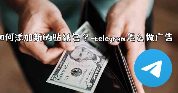 Telegram如何添加新的貼紙包？-telegram怎么做广告