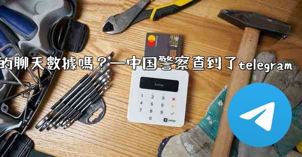 執法機構可以向Telegram索取我的聊天數據嗎？—中国警察查到了telegram