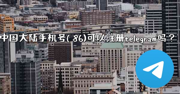 中國大陸手機號（+86）可以註冊Telegram嗎？;中国大陆手机号( 86)可以注册telegram吗？