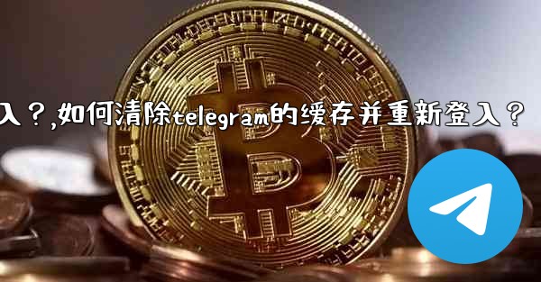 如何清除Telegram的緩存並重新登入？,如何清除telegram的缓存并重新登入？