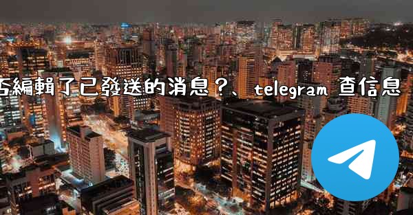 Telegram如何知道對方是否編輯了已發送的消息？、telegram 查信息