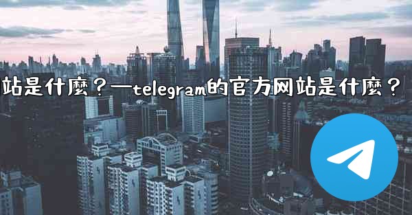 Telegram的官方網站是什麼？—telegram的官方网站是什麼？
