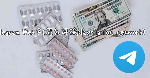 如何在PlayStation或Xbox等遊戲主機上訪問Telegram Web？(怎么连接playstation net
