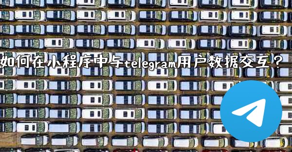 如何在小程序中與Telegram用戶數據交互？;如何在小程序中与telegram用户数据交互？