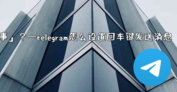 Telegram如何回复一個「故事」？—telegram怎么设置回车键发送消息