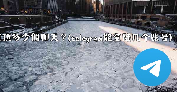 Telegram最多可以置頂多少個聊天？(telegram能登陆几个账号)