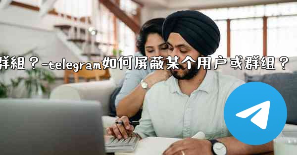 Telegram如何屏蔽某個用戶或群組？-telegram如何屏蔽某个用户或群组？