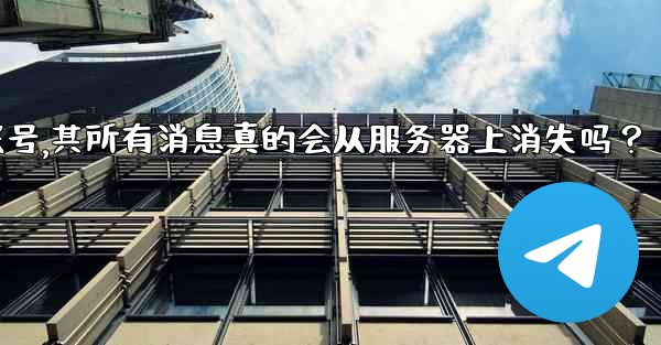 我刪除的Telegram帳號，其所有消息真的會從服務器上消失嗎？-我删除的telegram帐号,其所有消息真的会从服务器