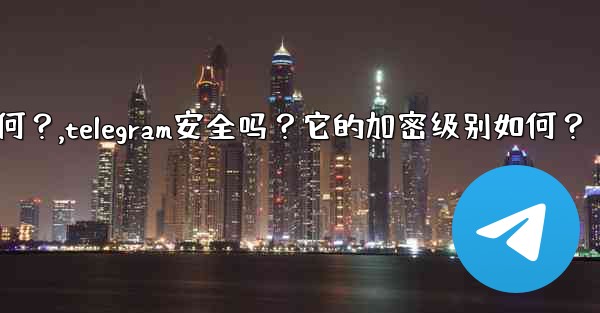 Telegram安全嗎？它的加密級別如何？,telegram安全吗？它的加密级别如何？