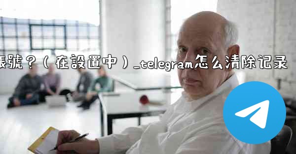 Telegram如何刪除我的帳號？（在設置中）_telegram怎么清除记录