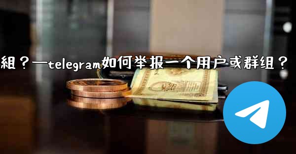 Telegram如何舉報一個用戶或群組？—telegram如何举报一个用户或群组？