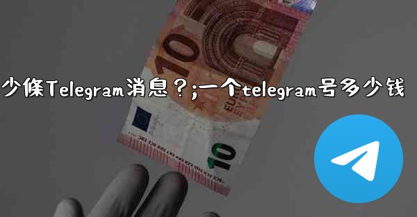 一個聊天中可以固定多少條Telegram消息？;一个telegram号多少钱