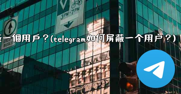 Telegram如何屏蔽一個用戶？(telegram如何屏蔽一个用户？)