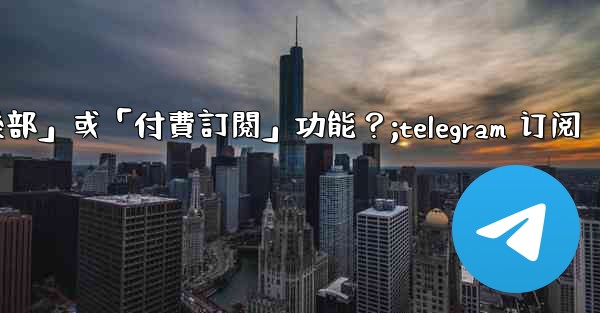 什麼是Telegram的「俱樂部」或「付費訂閱」功能？;telegram 订阅