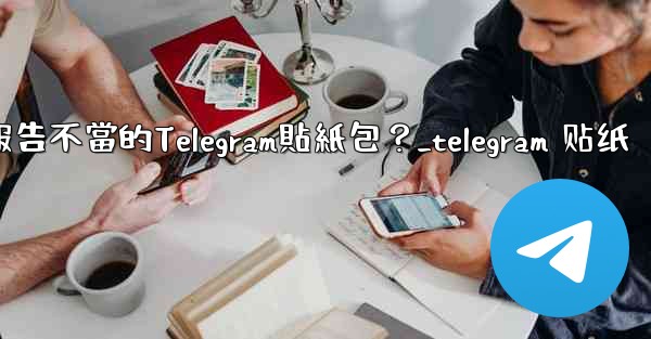 如何報告不當的Telegram貼紙包？_telegram 贴纸