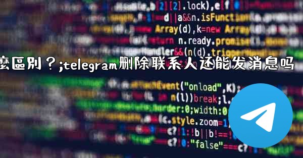 Telegram「為所有人刪除」和「為自己刪除」有什麼區別？;telegram删除联系人还能发消息吗