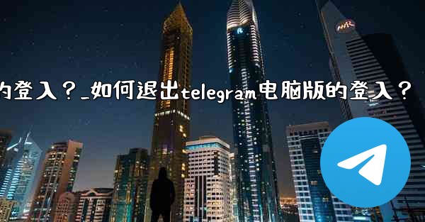 如何退出Telegram電腦版的登入？_如何退出telegram电脑版的登入？
