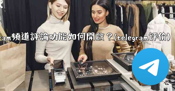 Telegram頻道評論功能如何開啟？(telegram评价)
