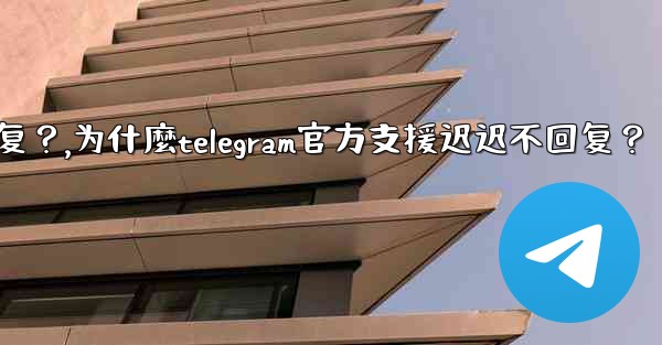 為什麼Telegram官方支援遲遲不回复？,为什麼telegram官方支援迟迟不回复？