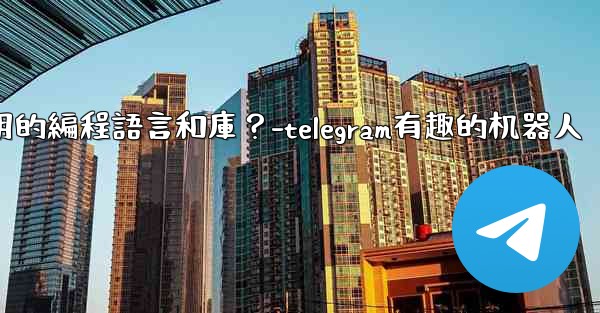 Telegram機器人開發有哪些常用的編程語言和庫？-telegram有趣的机器人