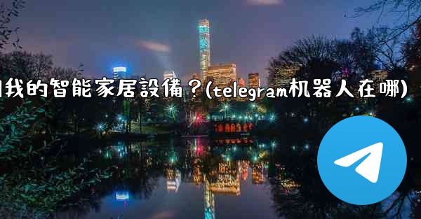 如何通過Telegram機器人控制我的智能家居設備？(telegram机器人在哪)