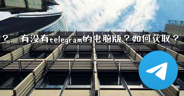 有沒有Telegram的電腦版？如何獲取？、有没有telegram的电脑版？如何获取？