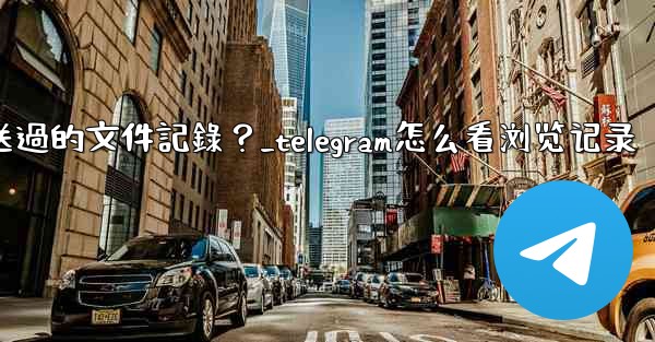Telegram如何查看我所有發送過的文件記錄？_telegram怎么看浏览记录