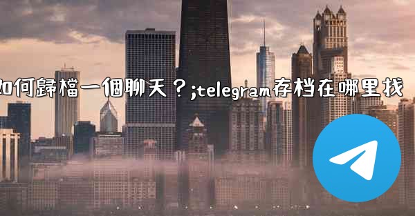 Telegram如何歸檔一個聊天？;telegram存档在哪里找
