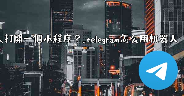 如何通過Telegram機器人打開一個小程序？_telegram怎么用机器人