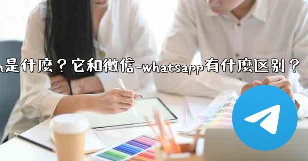 Telegram是什麼？它和微信-WhatsApp有什麼區別？-telegram是什麼？它和微信-whatsapp有什麼区别？