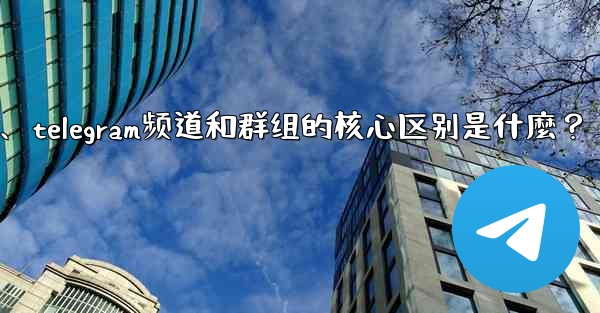 Telegram頻道和群組的核心區別是什麼？、telegram频道和群组的核心区别是什麼？