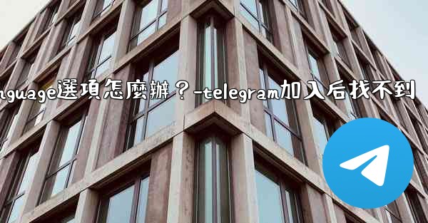 Telegram在Settings裡找不到Language選項怎麼辦？-telegram加入后找不到