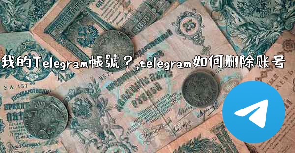 如何註銷（刪除）我的Telegram帳號？,telegram如何删除账号