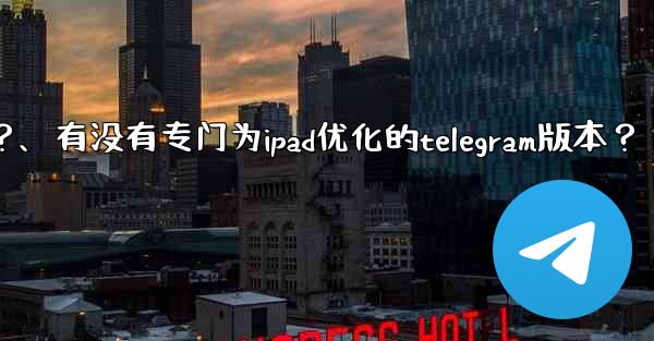 有沒有專門為iPad優化的Telegram版本？、有没有专门为ipad优化的telegram版本？