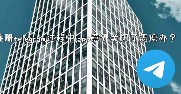 註冊Telegram過程中，App意外關閉了怎麼辦？_注册telegram过程中,app意外关闭了怎麼办？