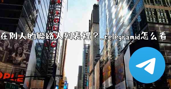 Telegram如何知道我是否在別人的聯絡人列表裡？_telegramid怎么看