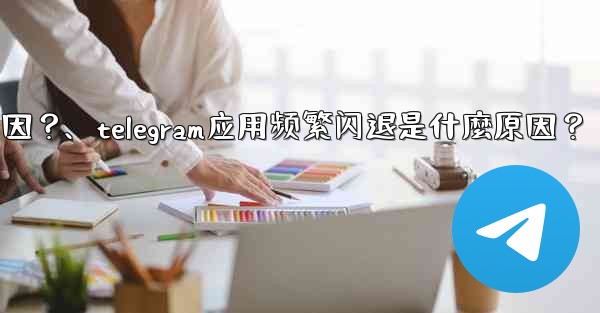 Telegram應用頻繁閃退是什麼原因？、telegram应用频繁闪退是什麼原因？