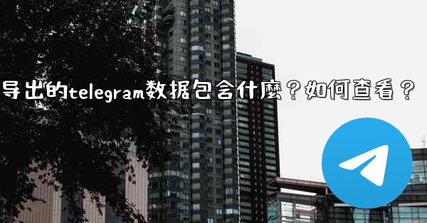 導出的Telegram數據包含什麼？如何查看？-导出的telegram数据包含什麼？如何查看？