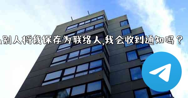 Telegram別人將我保存為聯絡人，我會收到通知嗎？,telegram别人将我保存为联络人,我会收到通知吗？